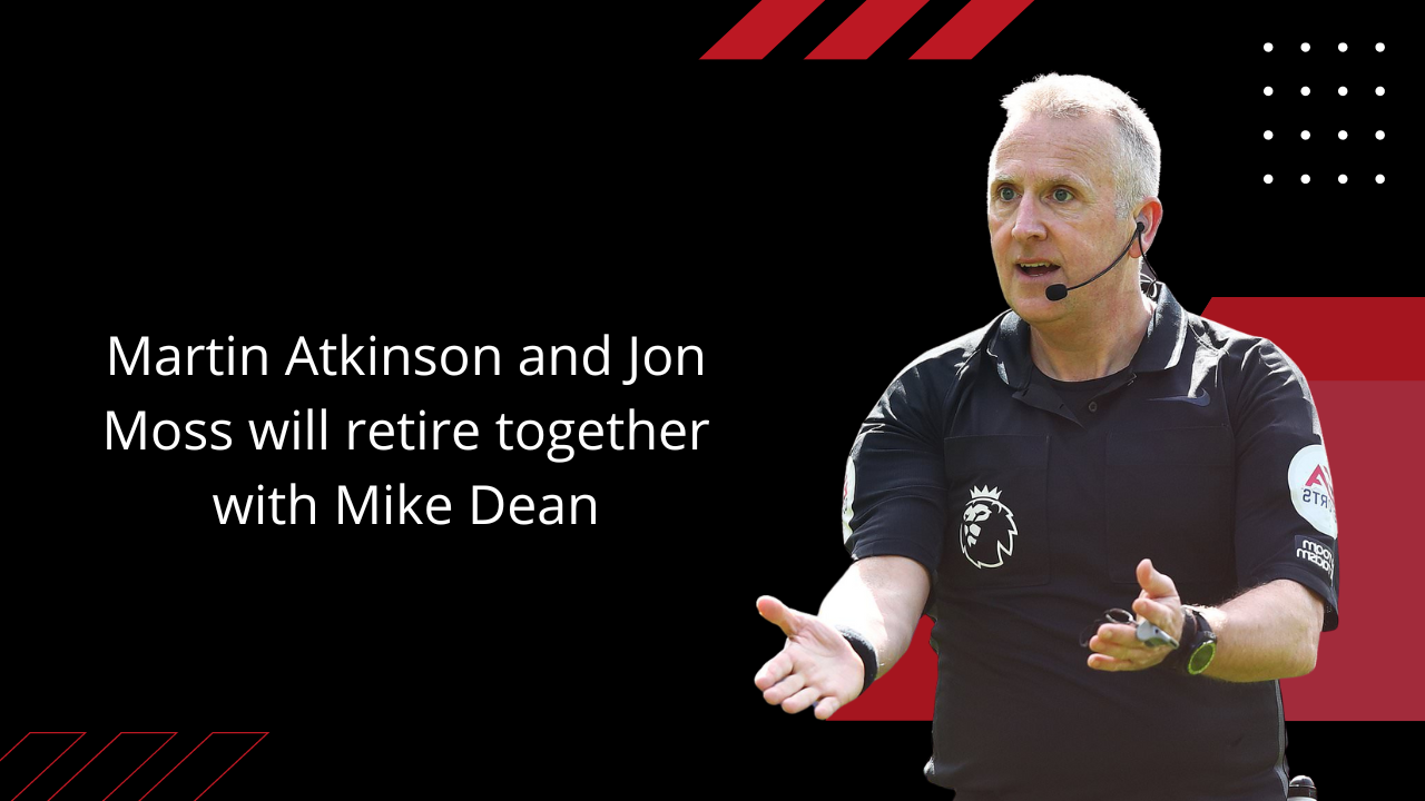 Martin Atkinson and Jon Moss will retire together with Mike Dean.